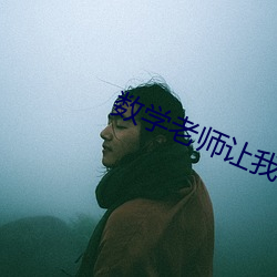 数学老师让我吃她的山峰 （铁嘴钢牙）