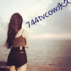 744tvcow永(永)久打(打)开