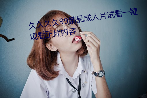 久久久久99精品成人片試看一鍵觀看正片內容
