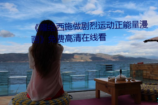 《曜给西施(施)做(做)剧(劇)烈运动正能量漫画》免费高清在线看