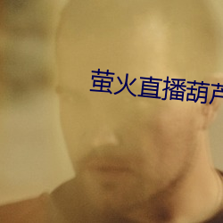萤火直播(播)葫(葫)芦(蘆)节(節)550tv下载(載)