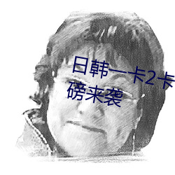 日(rì)韩(hán)一(yī)卡2卡3卡无卡(kǎ)新区乱(luàn)码(mǎ)重(zhòng)磅来袭