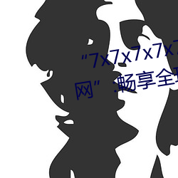 “7x7x7x7x7任意槽2023进口官网”:畅享全球顶级品牌的极致
