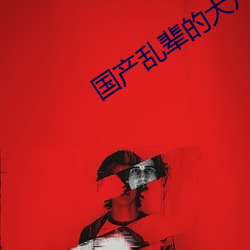 国产乱辈的大(dà)片免(miǎn)费观看(kàn)