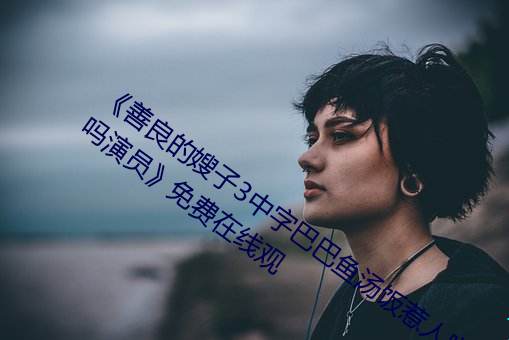 《善良的(de)嫂子3中(zhōng)字巴巴鱼汤饭惹人啦卡(kǎ)吗演员(yuán)》免费在(zài)线(xiàn)观