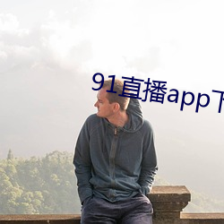 91直(直)播(播)app下(下)载