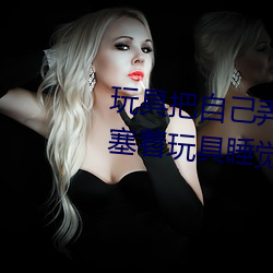 玩具把(bǎ)自己弄到喷泉视频 每(měi)天都塞着(zhe)玩具睡(shuì)觉水流不止