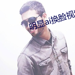明显ai换(huàn)脸视频(pín)在线观看