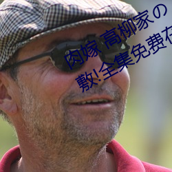 肉嫁 高柳家の人々 其の壱 性狱の屋敷!全集免费在线观看 （千金市骨）