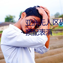 亚洲无人区码一码二码三码区别顶配表演