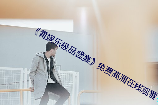 《青娱乐极品盛宴》免费高清在线观看 （张冠李戴）