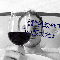 《黄色软件下载3.0.3每(měi)天(tiān)无限(xiàn)次vivo版大全》