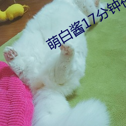 萌白(白)酱17分钟(鍾)视(視)频