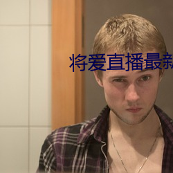 将(將)爱(愛)直播最(最)新版