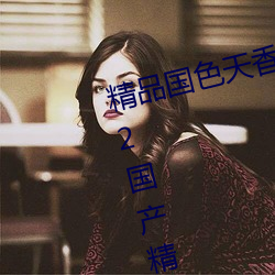 精品國色天香卡一卡二拓卓越:2022國産精品一卡2卡3卡4卡