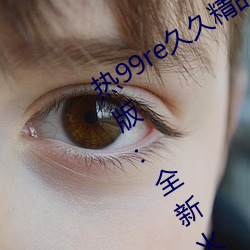 热99re久久(jiǔ)精(jīng)品这里(lǐ)都是精品免费最新(xīn)版:全新火热迎来上线!
