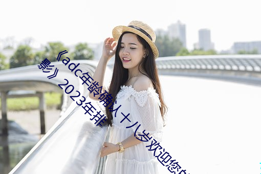 《adc年龄确认十八岁欢迎您的大驾光临下载电影》2023年排 （淹会贯通）