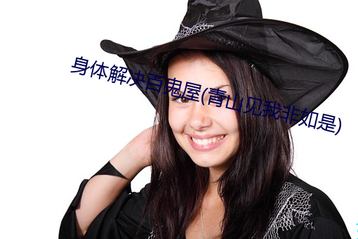 身体解决(決)百(百)鬼(鬼)屋(青山见我非(非)如(如)是)