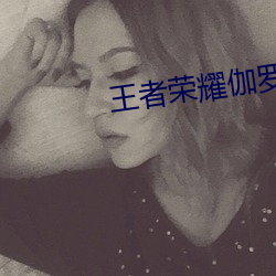王者荣耀伽罗太华被×还流东西视 （廕子封妻）