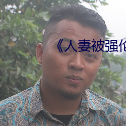 《人妻(妻)被强伦(倫)姧人妻(妻)完(完)整》
