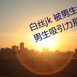 白絲jk 被男生瘋狂輸出(爲什麽jk對男生吸引力那麽大)