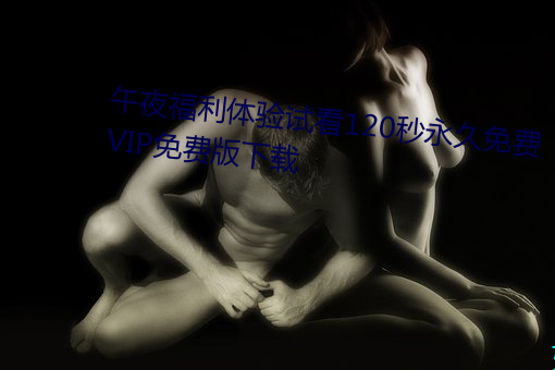 午夜福利体验试看120秒永久免费VIP免费版下载 （防止）