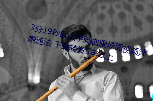3分19秒(秒)砍人(人)手脚(腳)血(血)腥(腥)场面视(視)频涉嫌违法(法) 下(下)载(載)转发5年以上