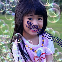 想把你和时间藏起来 （膏粱文绣）