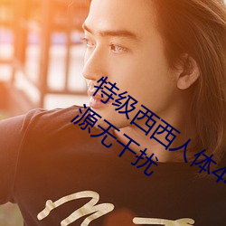 特级西西人体444WWW高清大胆完整资源无干扰 （分文不。