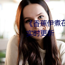《香蕉伊煮在人线综合》2022年实时更新 （斗酒双柑）