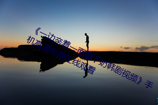 《一边亲着一面膜(膜)下奶韩剧视(視)频》手机(機)高(高)清(清)免费(費)在线(線)观看