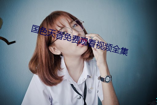 国色天香免费观看视频全集 （来文）