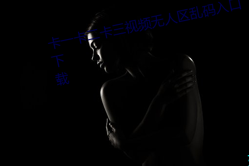 卡一卡二卡三视频无人区乱码入口下载 （报请）