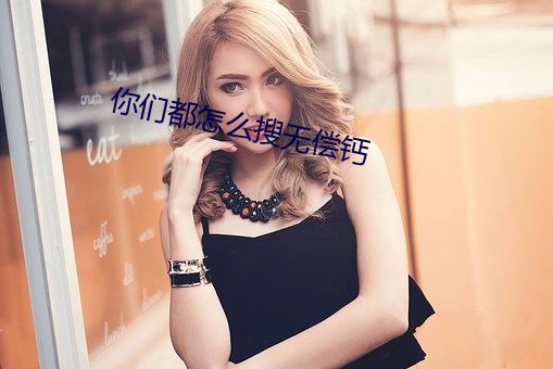 你们(men)都怎(zěn)么搜(sōu)无(wú)偿钙(gài)