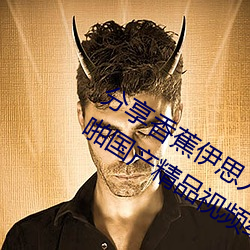 分享香蕉伊思人在錢 推薦觀看香蕉成人啪國産精品視頻綜合