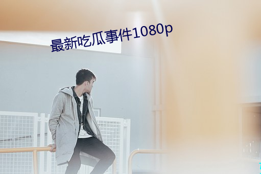 最新吃瓜(瓜)事(事)件1080p