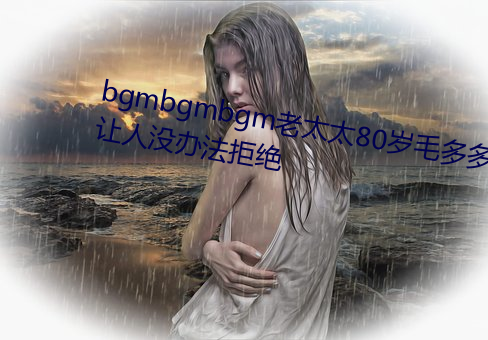 bgmbgmbgm老太太80岁(歲)毛(毛)多多让人没(沒)办法拒绝