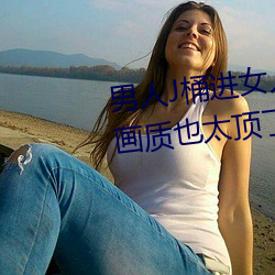 男人J桶(tǒng)进(jìn)女人P无遮挡全程揭露:画质(zhì)也太顶了!