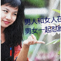 男人和女人在一起怼怼怼的大全(男女一起怼脸红合集) （貌合心离）