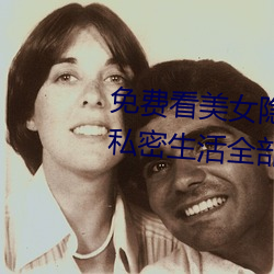 免费看美女隐私全部(免费看美女私密生活全部大揭秘)