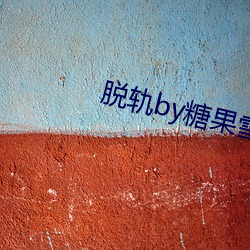 脱轨by糖果雪山小说全文免 （洋洋得意）