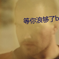 等你浪够了b都烂透了下句 （骨鲠在喉）