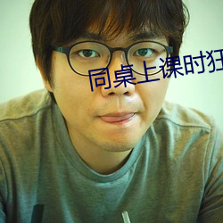 同桌上課時狂揉我下面怎麽