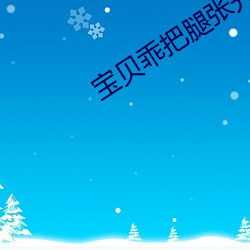 宝贝乖把(bǎ)腿张开让你爽动态