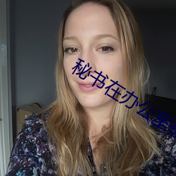 秘书在办(bàn)公室被躁BD在线观