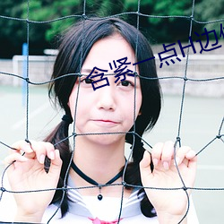 含紧一点H边做边走女女视 （灵心慧齿）