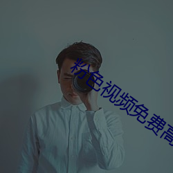粉色视频免费高(gāo)清(qīng)视频中(zhōng)文