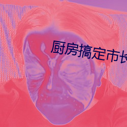 厨房搞定市长夫人 （连篇累帙）