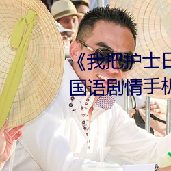 《我把護士日出水了視頻90分鍾》國語劇情手機在線觀看