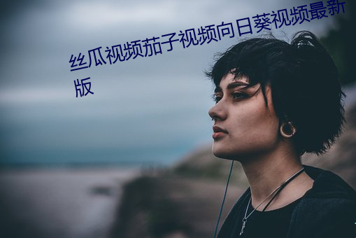 丝瓜视频茄子视频向日葵视频最新版 （露天）
